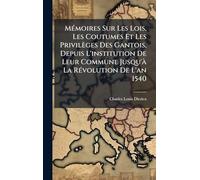 MÃ(c)moires Sur Les Lois, Les Coutumes Et Les Privilèges Des Gantois, Depuis L'institution De Leur Commune Jusqu'Ã La RÃ(c)volution De L'an 1540