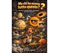 Ma chi ha acceso tutto questo?: Manuale di sopravvivenza astronomica per umani distratti