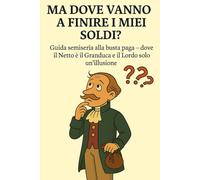 MA DOVE VANNO A FINIRE I MIEI SOLDI?: GUIDA SEMISERIA ALLA BUSTA PAGA, RACCONTATA DA DENTRO