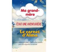 MA GRAND-MÈRE ÉTAIT UNE AVENTURIÈRE: Le carnet d’Alma Douze aventures pour n’avoir plus jamais peur de regarder le monde