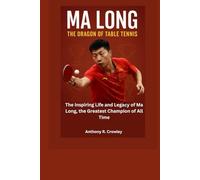 MA LONG THE DRAGON OF TABLE TENNIS: The Inspiring Life and Legacy of Ma Long the Greatest Champion of All Time