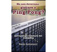 MA NON DOVEVAMO GIOCARE A PING PONG?: Quando un hobby diventa TENNISTAVOLO. Antropologia semiseria del pongista