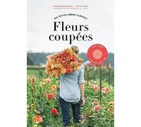 Ma petite ferme florale - Fleurs coupées: Slow flower, la méthode Floret Farm
