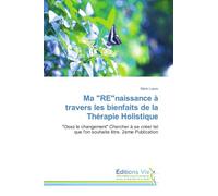 Ma "RE"naissance à travers les bienfaits de la Thérapie Holistique: "Osez le changement" Chercher à se créer tel que l'on souhaite être. 2eme Publication