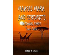 MAASAI MARA AND SERENGETI NATIONAL PARKS TRAVEL GUIDE: A Local Companion to Safaris, Hiking Trails, Hidden Gems, Travel Insights and More