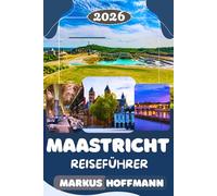 MAASTRICHT REISEFÜHRER 2026/2027: Der Komplette Maastricht Reiseführer: Die Besten Sehenswürdigkeiten, Historische Orte, Lokale Küche, Geheimtipps, Tagesaus- flüge & Insider-Reisetipps