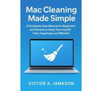 Mac Cleaning Made Simple: A Complete User Manual for Beginners and Seniors to Keep Your macOS Fast, Organized, and Efficient