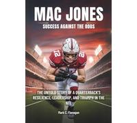 MAC JONES : Success against the Odds: The Untold Story of a Quarterback’s Resilience, Leadership, and Triumph in the NFL (BIOGRAPHIES OF RISING STARS: ... STORIES OF NFL'S YOUNGEST GAME-CHANGERS)