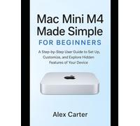 Mac Mini M4 Made Simple for Beginners: A Step-by-Step User Guide to Set Up, Customize, and Explore Hidden Features of Your Device