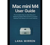 Mac mini M4 User Guide: The Complete Step-by-Step Manual to Mastering Apple’s Most Powerful Compact Desktop From Setup to Pro-Level Features