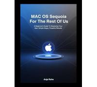 MAC OS Sequoia For The Rest Of Us: A Beginner's Guide To Mastering Your Mac: Simple Steps, Powerful Results