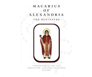 Macarius of Alexandria for Beginners: Understanding His Life, Asceticism, and Role in Church History (THE FORGOTTEN FATHERS)
