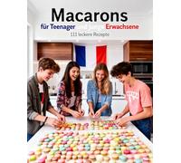 Macarons für Teenager und junge Erwachsene - 111 leckere Rezepte: Macarons backen leicht gemacht, von Klassikern xoten, Cremig, Fruchtig & ... & Backen für Teenanger und junge Erwachsene)