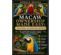 MACAW OWNERSHIP MADE EASY: TRAINING AND BONDING SECRETS: The Complete Beginner’s Guide to Caring for, Training, Taming, and Building a Lifelong Bond with Your Macaw Parrot.