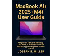 MacBook Air 2025 (M4) User Guide: A Beginner’s Manual to Mastering This Device to Learn Setup, macOS Sequoia, Apple Intelligence, and Pro Features