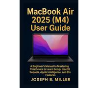 MacBook Air 2025 (M4) User Guide: A Beginner’s Manual to Mastering This Device to Learn Setup, macOS Sequoia, Apple Intelligence, and Pro Features