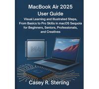 MacBook Air 2025 (M4) User Guide: Visual Learning and Illustrated Steps, From Basics to Pro Skills in macOS Sequoia for Beginners, Seniors, Professionals, and Creatives