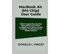 MacBook Air (M4 Chip) User Guide: A Well Compiled Step By Step Manual With Tips & Tricks For Beginners & Seniors On How To Master The Device And Its Hidden Features