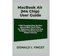 MacBook Air (M4 Chip) User Guide: A Well Compiled Step By Step Manual With Tips & Tricks For Beginners & Seniors On How To Master The Device And Its Hidden Features