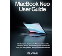 MacBook Neo User Guide: The Complete Beginner-To-Advanced Manual For Mastering MacOS, Apple Intelligence, Productivity Tools, File Management, And Professional Workflows