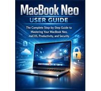 MacBook Neo User Guide: The Complete Step-by-Step Guide to Mastering Your MacBook Neo, macOS, Productivity, and Security