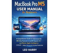 MacBook Pro M5 User Manual for Beginners: A comprehensive Guide to Understand the M5 Chip Features in macOS Sequoia 15.7 and Master Apple Intelligence, unlock Hidden Shortcuts for Everyday Productivit