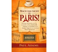 Mach das nicht in Paris!: Wichtige Reisefehler, die Sie vermeiden sollten, kulturelle Gebote und Verbote sowie Insider-Tipps für ein stressfreies Paris-Abenteuer (Excellent Travel Adventure Guide)