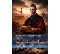 Machiavelli. Il Realismo del Potere: Vedere la politica com’è, non come vorremmo che fosse