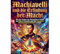 Machiavelli und die Erfindung der Macht: Wie der Denker der Renaissance Politik von Moral trennte und das moderne Staatsverständnis prägte