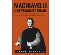 Machiavelli und die Gewänder des Abends: Wie ein Gestürzter unsterblich wurde: Eine Biografie über Aufstieg, Sturz und literarisches Erbe des Autors von Der Fürst im Florenz der Renaissance