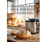 Machine à Pain pour Débutants : 200 Recettes Faciles et Inratables pour le Pain Maison au Quotidien