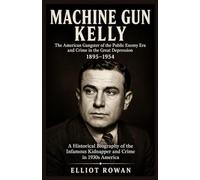 Machine Gun Kelly: A Historical Biography of the Infamous Kidnapper and Crime in 1930s America