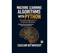 Machine Learning Algorithms with Python: A Practical Approach to Predictive Modeling. Building Smart Applications from the Ground Up (The Caelum Protocol)