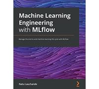 Machine Learning Engineering with MLflow: Manage the end-to-end machine learning life cycle with MLflow