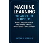 Machine Learning for Absolute Beginners: Hands-On Python Projects, Step-by-Step Tutorials, and a 6-Month Career Roadmap