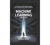Machine Learning for Beginners: Step-by-Step Guide to Building Smart Applications Without Coding Experience