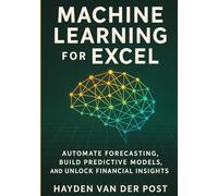 Machine Learning for Excel: Automate Forecasting, Build Predictive Models, and Unlock Financial Insights: A Practical Guide to Building Intelligent Financial Models Without Leaving Excel