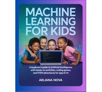 Machine Learning for Kids: A Beginner’s Guide to Artificial Intelligence with Hands-On Activities, Coding Games, and STEM Adventures for Ages 8-14
