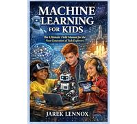 MACHINE LEARNING FOR KIDS: The Ultimate Field Manual for the Next Generation of Tech Explorers