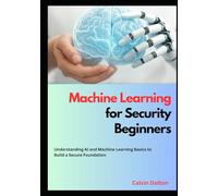 Machine Learning for Security Beginners: Understanding AI and Machine Learning Basics to Build a Secure Foundation (AI Security Mastery)