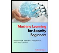Machine Learning for Security Beginners: Understanding AI and Machine Learning Basics to Build a Secure Foundation: 2 (AI Security Mastery)