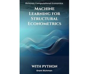 Machine Learning for Structural Econometrics With Python: A Hands-On Guide to Lasso, Boosting, and Deep IV for Credible Structural Inference (Richman Computational Economics)