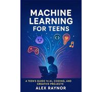 Machine Learning for Teens: A Teen’s Guide to AI, Coding, and Creative Projects