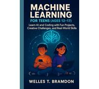 MACHINE LEARNING FOR TEENS (AGES 12-17): Learn AI and Coding with Fun Projects, Creative Challenges, and Real-World Skills