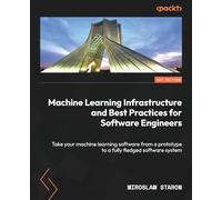 Machine Learning Infrastructure and Best Practices for Software Engineers: Take your machine learning software from a prototype to a fully fledged software system