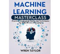 Machine Learning Masterclass: Practical Strategies, Tools, and Techniques for Data-Driven Innovation (The Ultimate Developer’s Mastery Series: Your ... Guides to Modern Programming, Design, and AI)