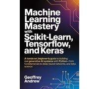 Machine Learning Mastery with Scikit-Learn, TensorFlow, and Keras: A Hands-On, Beginner-Friendly Guide to Building Real Generative AI Systems with ... to Deep Neural Networks, and data science