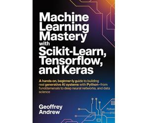 Machine Learning Mastery with Scikit-Learn, TensorFlow, and Keras: A Hands-On, Beginner-Friendly Guide to Building Real Generative AI Systems with ... to Deep Neural Networks, and data science