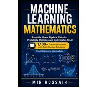 MACHINE LEARNING MATHEMATICS Essential Linear Algebra, Calculus, Probability, Statistics, and Optimization for AI: 1,100+ Practice Problems with Fully Worked Solutions From Beginner to Intermediate