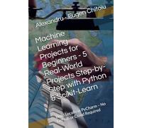 Machine Learning Projects for Beginners - 5 Real-World Projects Step-by-Step with Python & Scikit-Learn: Build Locally in PyCharm - No GitHub or Cloud Required